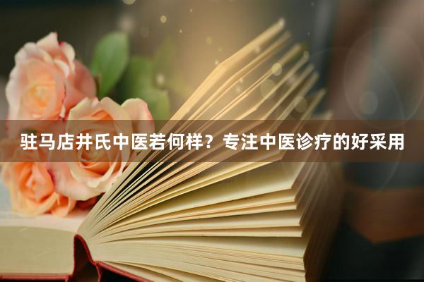 驻马店井氏中医若何样？专注中医诊疗的好采用
