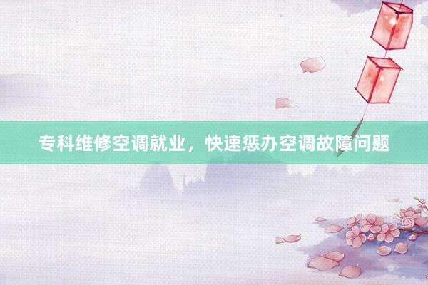 专科维修空调就业，快速惩办空调故障问题