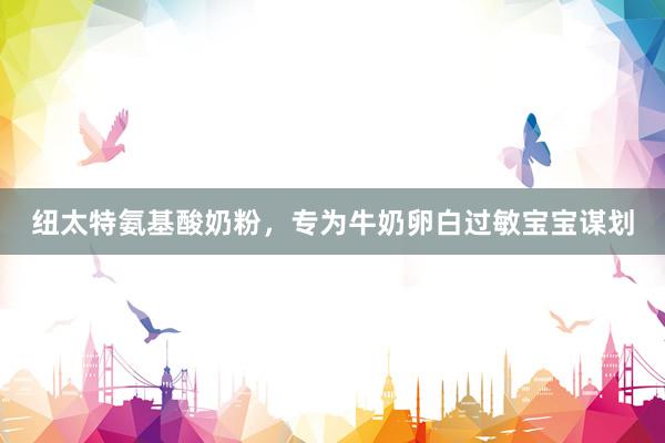 纽太特氨基酸奶粉，专为牛奶卵白过敏宝宝谋划