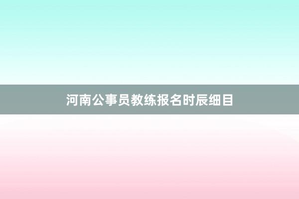 河南公事员教练报名时辰细目