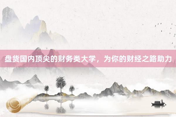 盘货国内顶尖的财务类大学，为你的财经之路助力