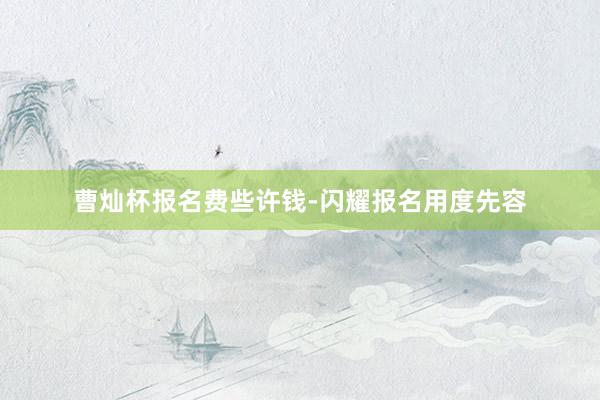 曹灿杯报名费些许钱-闪耀报名用度先容