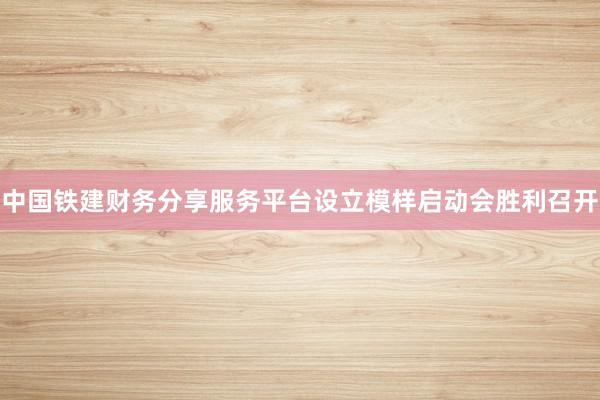 中国铁建财务分享服务平台设立模样启动会胜利召开