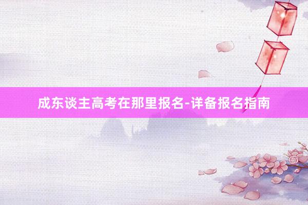成东谈主高考在那里报名-详备报名指南