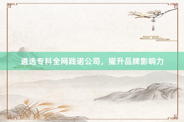 遴选专科全网践诺公司，擢升品牌影响力