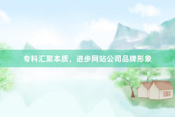 专科汇聚本质，进步网站公司品牌形象