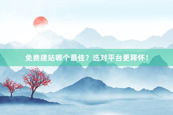 免费建站哪个最佳？选对平台更释怀！