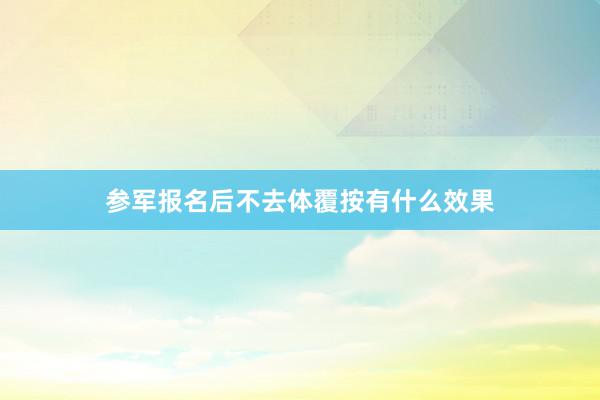 参军报名后不去体覆按有什么效果