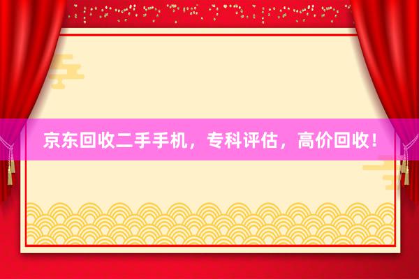 京东回收二手手机，专科评估，高价回收！