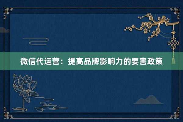 微信代运营：提高品牌影响力的要害政策
