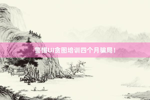 警惕UI贪图培训四个月骗局！