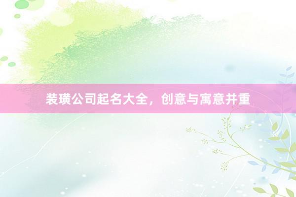 装璜公司起名大全，创意与寓意并重