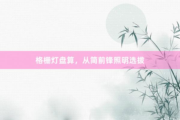 格栅灯盘算，从简前锋照明选拔
