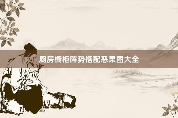 厨房橱柜阵势搭配恶果图大全