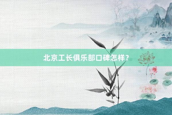 北京工长俱乐部口碑怎样？