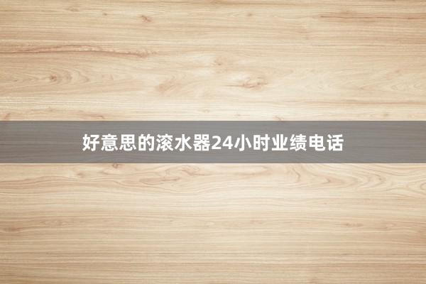 好意思的滚水器24小时业绩电话
