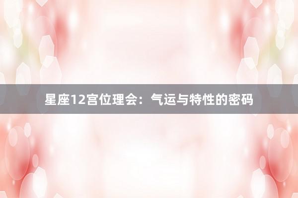 星座12宫位理会：气运与特性的密码
