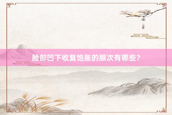 脸部凹下收复饱胀的顺次有哪些？