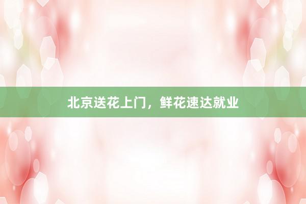 北京送花上门，鲜花速达就业