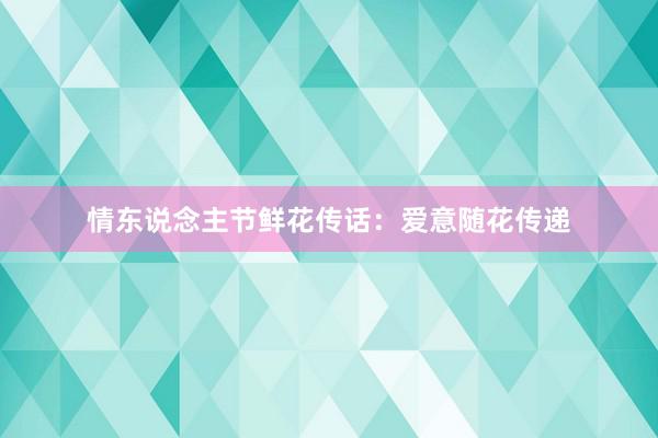 情东说念主节鲜花传话：爱意随花传递