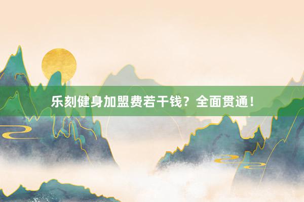乐刻健身加盟费若干钱？全面贯通！